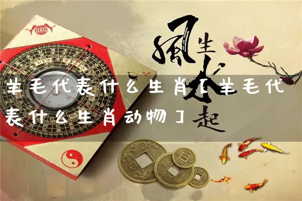 羊毛代表什么生肖【羊毛代表什么生肖动物】_https://www.nbtfsb.com_道源国学_第1张