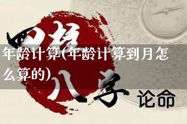 年龄计算(年龄计算到月怎么算的)_https://www.nbtfsb.com_五行风水_第1张