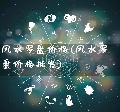 风水罗盘价格(风水罗盘价格批发)_https://www.nbtfsb.com_五行风水_第1张