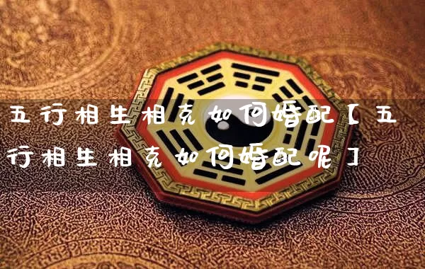 五行相生相克如何婚配【五行相生相克如何婚配呢】_https://www.nbtfsb.com_五行风水_第1张