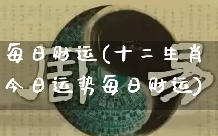 每日财运(十二生肖今日运势每日财运)_https://www.nbtfsb.com_周公解梦_第1张