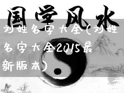 刘姓名字大全(刘姓名字大全2015最新版本)_https://www.nbtfsb.com_八字算命_第1张