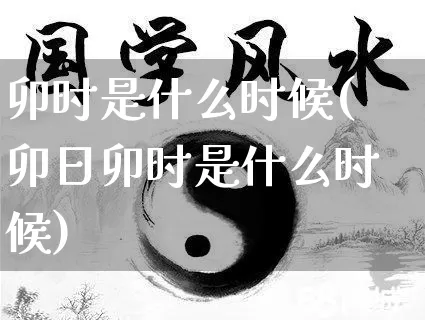 卯时是什么时候(卯日卯时是什么时候)_https://www.nbtfsb.com_国学动态_第1张