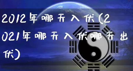 2012年哪天入伏(2021年哪天入伏哪天出伏)_生肖星座_第1张_易东行 2012年哪天入伏(2021年哪天入伏哪天出伏)_https://www.nbtfsb.com_生肖星座_第1张