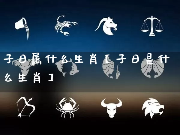 子日属什么生肖【子日是什么生肖】_https://www.nbtfsb.com_八字算命_第1张