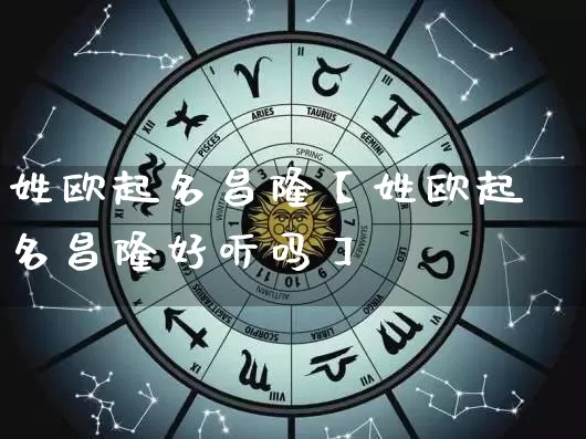 姓欧起名昌隆【姓欧起名昌隆好听吗】_https://www.nbtfsb.com_生肖星座_第1张