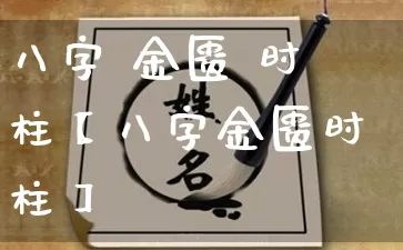 八字 金匮 时柱【八字金匮时柱】_https://www.nbtfsb.com_八字算命_第1张