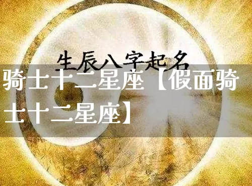 骑士十二星座【假面骑士十二星座】_https://www.nbtfsb.com_八字算命_第1张