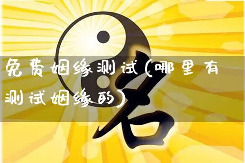 免费姻缘测试(哪里有测试姻缘的)_https://www.nbtfsb.com_生肖星座_第1张