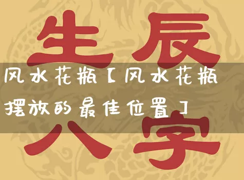 风水花瓶【风水花瓶摆放的最佳位置】_https://www.nbtfsb.com_八字算命_第1张
