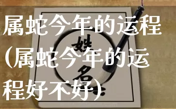属蛇今年的运程(属蛇今年的运程好不好)_https://www.nbtfsb.com_八字算命_第1张