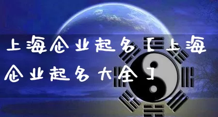 上海企业起名【上海企业起名大全】_https://www.nbtfsb.com_易经起名_第1张