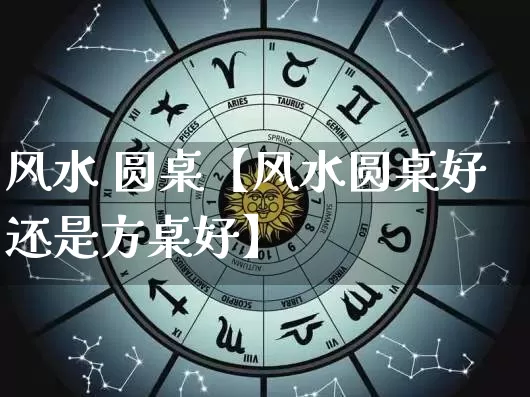 风水 圆桌【风水圆桌好还是方桌好】_https://www.nbtfsb.com_周公解梦_第1张