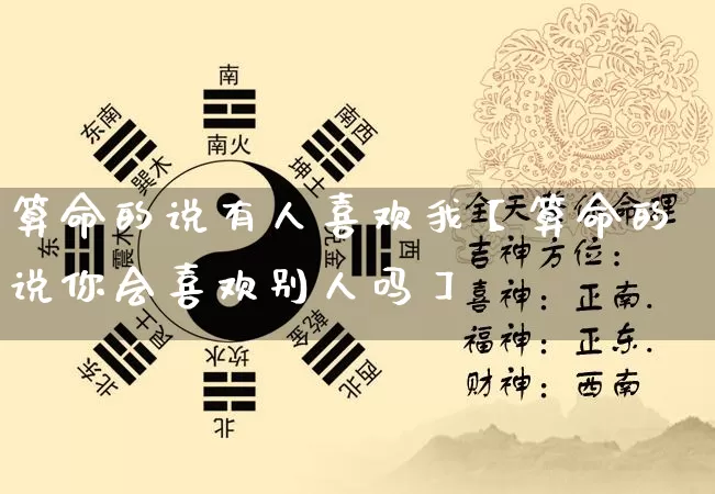 算命的说有人喜欢我【算命的说你会喜欢别人吗】_https://www.nbtfsb.com_周公解梦_第1张