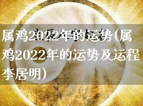 属鸡2022年的运势(属鸡2022年的运势及运程李居明)_https://www.nbtfsb.com_道源国学_第1张