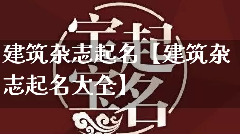 建筑杂志起名【建筑杂志起名大全】_https://www.nbtfsb.com_五行风水_第1张