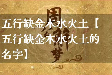 五行缺金木水火土【五行缺金木水火土的名字】_https://www.nbtfsb.com_周公解梦_第1张