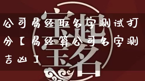 公司易经取名字测试打分【易经算公司名字测吉凶】_https://www.nbtfsb.com_生肖星座_第1张