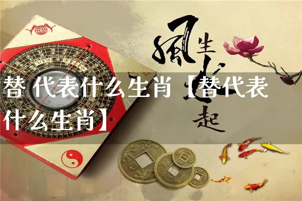 替 代表什么生肖【替代表什么生肖】_https://www.nbtfsb.com_生肖星座_第1张