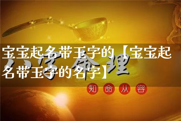 宝宝起名带玉字的【宝宝起名带玉字的名字】_https://www.nbtfsb.com_国学动态_第1张