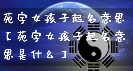 苑字女孩子起名意思【苑字女孩子起名意思是什么】_https://www.nbtfsb.com_五行风水_第1张