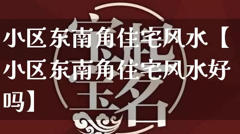 小区东南角住宅风水【小区东南角住宅风水好吗】_https://www.nbtfsb.com_周公解梦_第1张