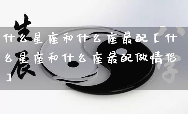 什么星座和什么座最配【什么星座和什么座最配做情侣】_https://www.nbtfsb.com_国学动态_第1张
