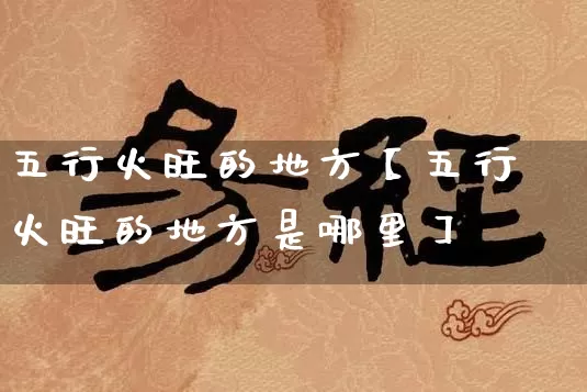 五行火旺的地方【五行火旺的地方是哪里】_https://www.nbtfsb.com_五行风水_第1张