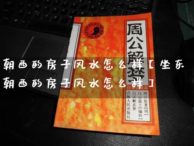 朝西的房子风水怎么样【坐东朝西的房子风水怎么样】_https://www.nbtfsb.com_八字算命_第1张