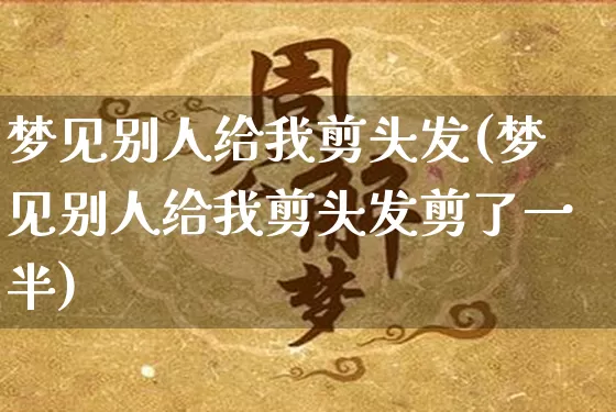 梦见别人给我剪头发(梦见别人给我剪头发剪了一半)_https://www.nbtfsb.com_国学动态_第1张