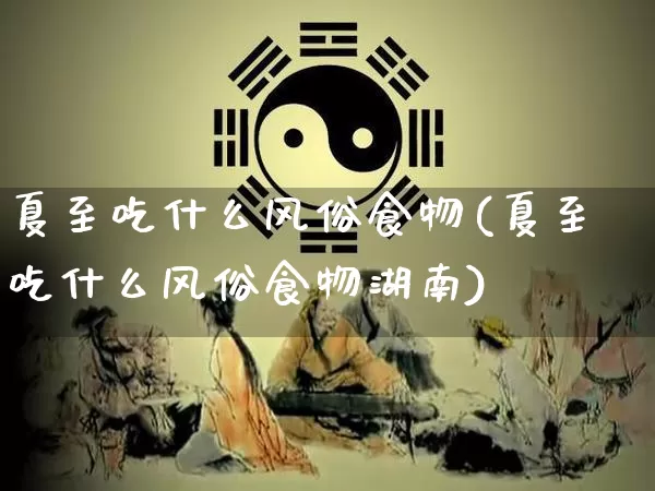 夏至吃什么风俗食物(夏至吃什么风俗食物湖南)_https://www.nbtfsb.com_国学动态_第1张