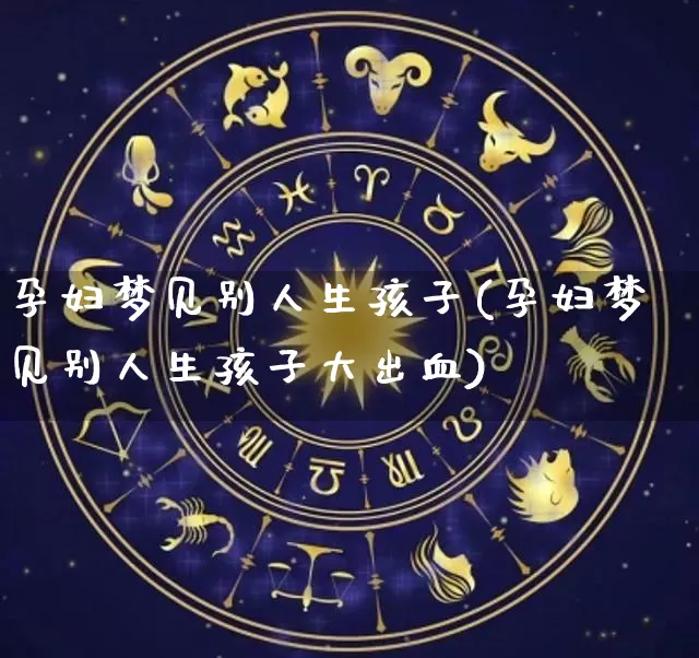 孕妇梦见别人生孩子(孕妇梦见别人生孩子大出血)_https://www.nbtfsb.com_国学动态_第1张