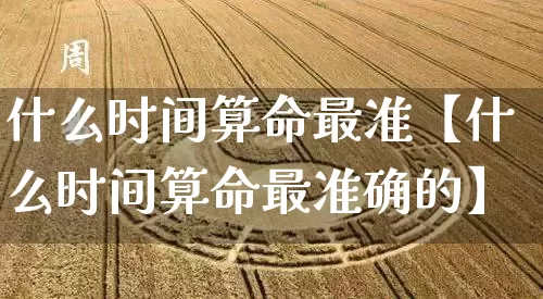 什么时间算命最准【什么时间算命最准确的】_https://www.nbtfsb.com_国学动态_第1张