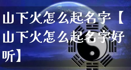 山下火怎么起名字【山下火怎么起名字好听】_https://www.nbtfsb.com_生肖星座_第1张