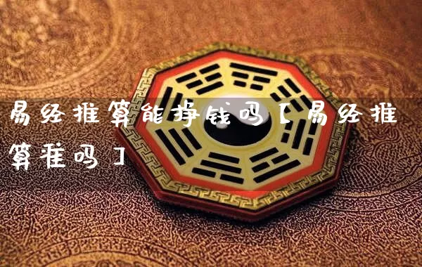 易经推算能挣钱吗【易经推算准吗】_https://www.nbtfsb.com_生肖星座_第1张