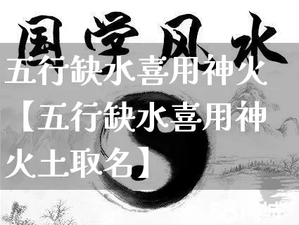 五行缺水喜用神火【五行缺水喜用神火土取名】_https://www.nbtfsb.com_五行风水_第1张