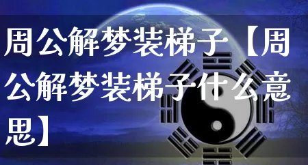 周公解梦装梯子【周公解梦装梯子什么意思】_https://www.nbtfsb.com_国学动态_第1张