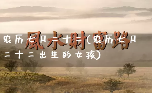 农历七月二十二(农历七月二十二出生的女孩)_https://www.nbtfsb.com_道源国学_第1张