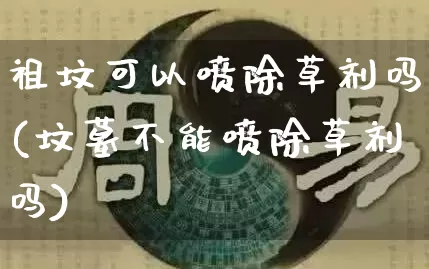 祖坟可以喷除草剂吗(坟墓不能喷除草剂吗)_https://www.nbtfsb.com_生肖星座_第1张