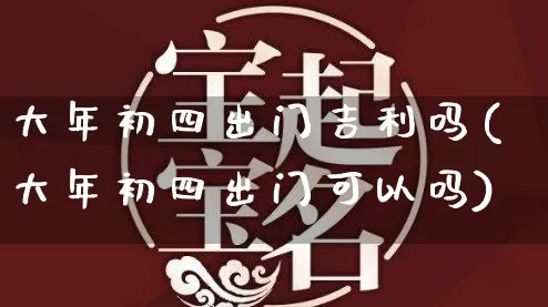 大年初四出门吉利吗(大年初四出门可以吗)_https://www.nbtfsb.com_五行风水_第1张