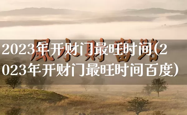 2023年开财门最旺时间(2023年开财门最旺时间百度)_https://www.nbtfsb.com_国学动态_第1张