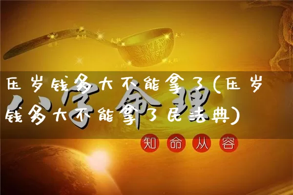压岁钱多大不能拿了(压岁钱多大不能拿了民法典)_https://www.nbtfsb.com_易经起名_第1张