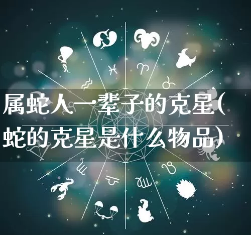 属蛇人一辈子的克星(蛇的克星是什么物品)_https://www.nbtfsb.com_周公解梦_第1张