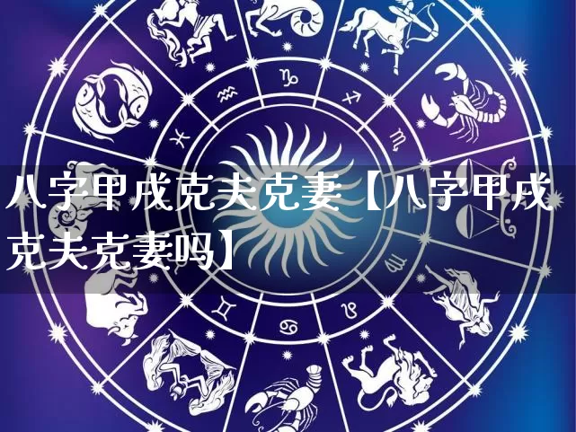 八字甲戌克夫克妻【八字甲戌克夫克妻吗】_https://www.nbtfsb.com_生肖星座_第1张