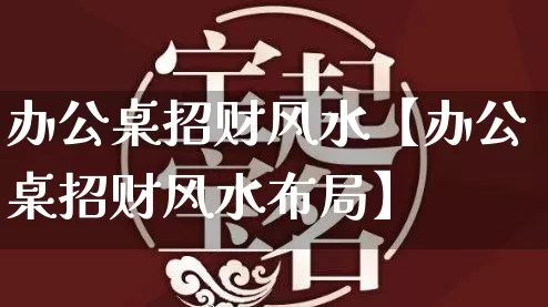 办公桌招财风水【办公桌招财风水布局】_https://www.nbtfsb.com_周公解梦_第1张