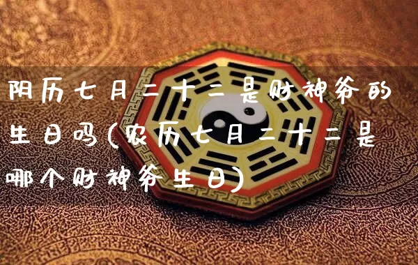 阴历七月二十二是财神爷的生日吗(农历七月二十二是哪个财神爷生日)_https://www.nbtfsb.com_易经起名_第1张
