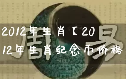 2012年生肖【2012年生肖纪念币价格】_https://www.nbtfsb.com_国学动态_第1张