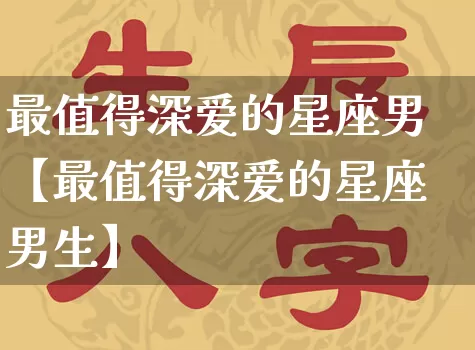 最值得深爱的星座男【最值得深爱的星座男生】_https://www.nbtfsb.com_生肖星座_第1张