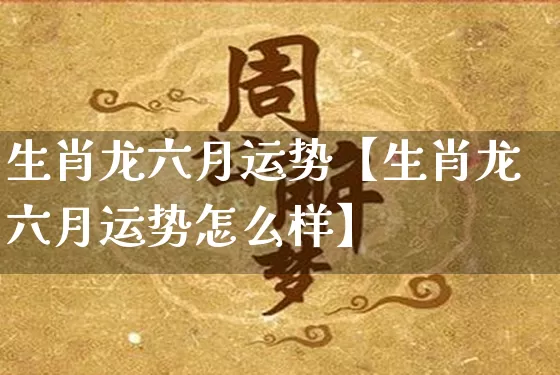 生肖龙六月运势【生肖龙六月运势怎么样】_https://www.nbtfsb.com_五行风水_第1张