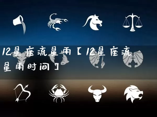 12星座流星雨【12星座流星雨时间】_https://www.nbtfsb.com_周公解梦_第1张